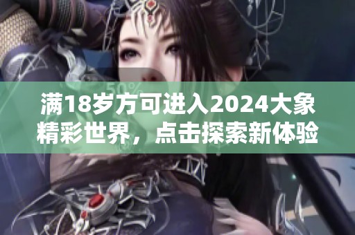 满18岁方可进入2024大象精彩世界，点击探索新体验