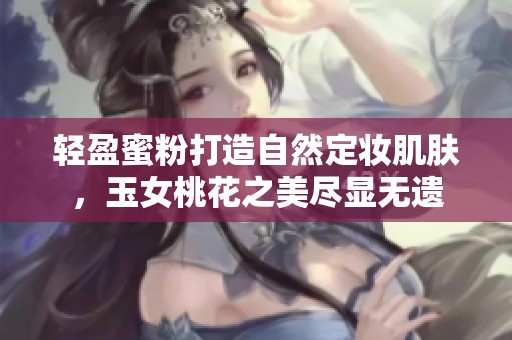 轻盈蜜粉打造自然定妆肌肤，玉女桃花之美尽显无遗