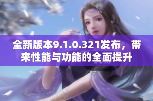 全新版本9.1.0.321发布，带来性能与功能的全面提升