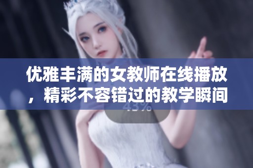 优雅丰满的女教师在线播放，精彩不容错过的教学瞬间