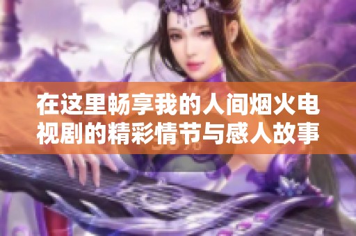 在这里畅享我的人间烟火电视剧的精彩情节与感人故事