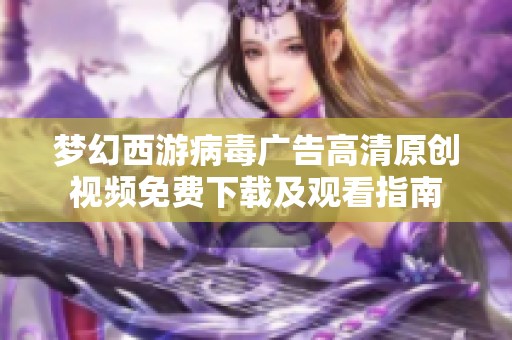 梦幻西游病毒广告高清原创视频免费下载及观看指南