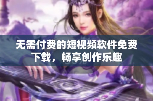 无需付费的短视频软件免费下载，畅享创作乐趣