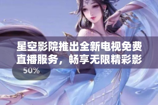 星空影院推出全新电视免费直播服务，畅享无限精彩影片