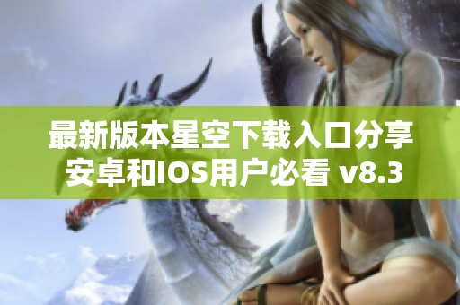 最新版本星空下载入口分享 安卓和IOS用户必看 v8.37.5更新信息