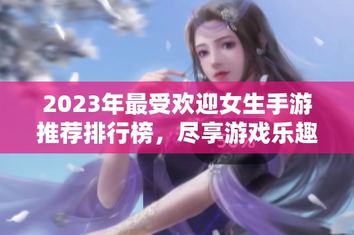 2023年最受欢迎女生手游推荐排行榜，尽享游戏乐趣与精彩体验