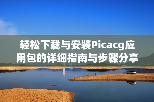 轻松下载与安装Picacg应用包的详细指南与步骤分享