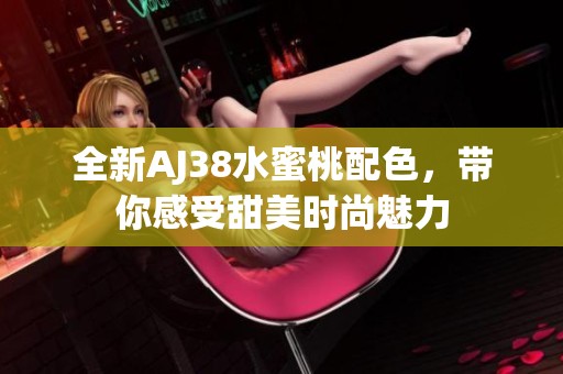 全新AJ38水蜜桃配色，带你感受甜美时尚魅力