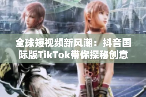 全球短视频新风潮：抖音国际版TikTok带你探秘创意世界