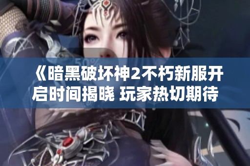 《暗黑破坏神2不朽新服开启时间揭晓 玩家热切期待重温经典传奇》