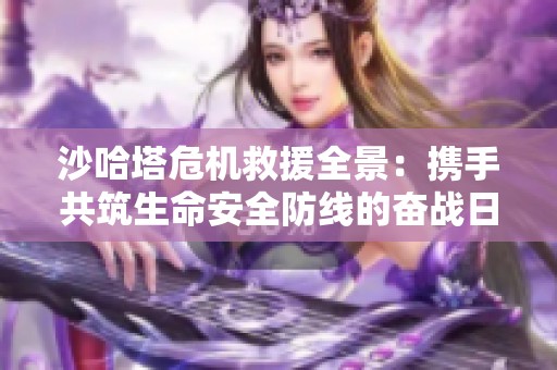 沙哈塔危机救援全景：携手共筑生命安全防线的奋战日记