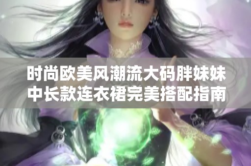 时尚欧美风潮流大码胖妹妹中长款连衣裙完美搭配指南