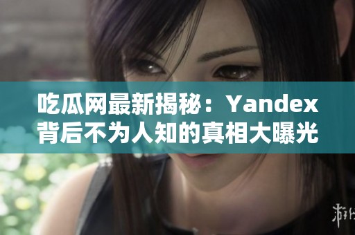 吃瓜网最新揭秘：Yandex背后不为人知的真相大曝光