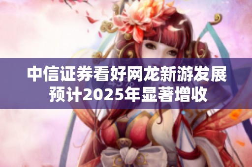 中信证券看好网龙新游发展 预计2025年显著增收