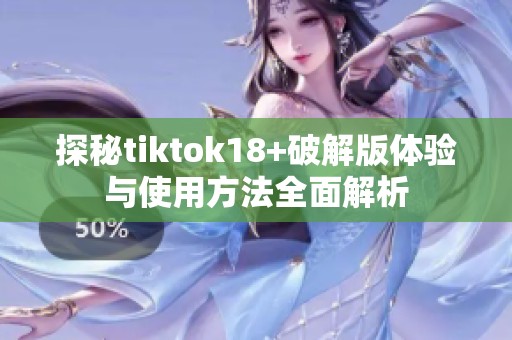 探秘tiktok18+破解版体验与使用方法全面解析