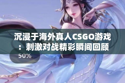 沉浸于海外真人CSGO游戏：刺激对战精彩瞬间回顾