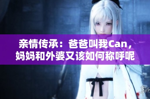 亲情传承：爸爸叫我Can，妈妈和外婆又该如何称呼呢