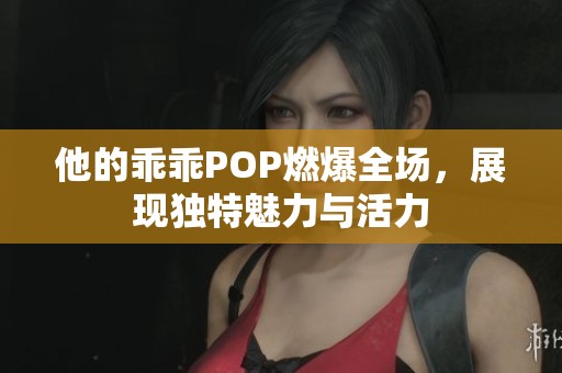 他的乖乖POP燃爆全场，展现独特魅力与活力