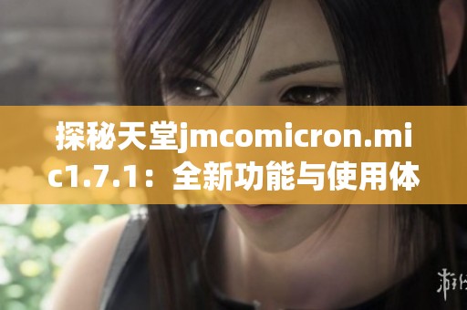 探秘天堂jmcomicron.mic1.7.1：全新功能与使用体验解析