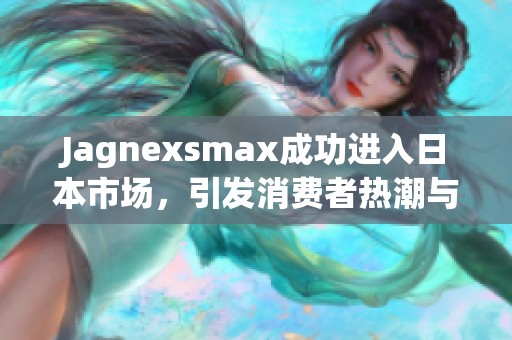 Jagnexsmax成功进入日本市场，引发消费者热潮与关注