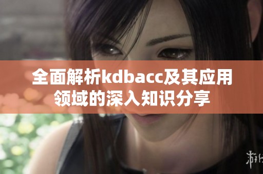 全面解析kdbacc及其应用领域的深入知识分享