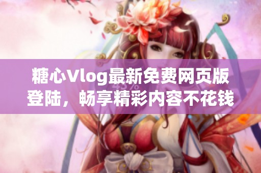 糖心Vlog最新免费网页版登陆，畅享精彩内容不花钱