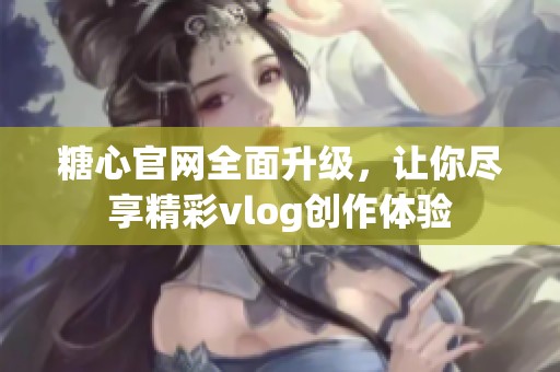 糖心官网全面升级，让你尽享精彩vlog创作体验