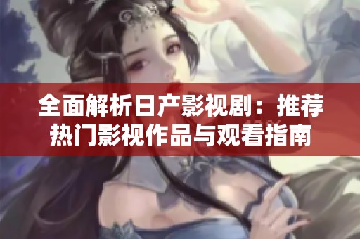 全面解析日产影视剧：推荐热门影视作品与观看指南