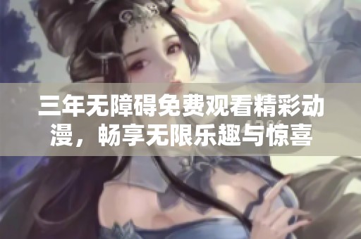 三年无障碍免费观看精彩动漫，畅享无限乐趣与惊喜