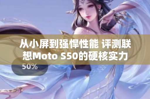 从小屏到强悍性能 评测联想Moto S50的硬核实力