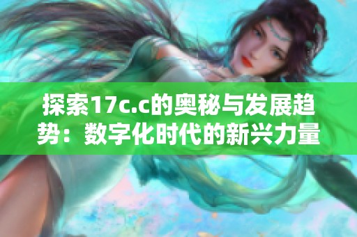 探索17c.c的奥秘与发展趋势：数字化时代的新兴力量