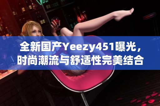 全新国产Yeezy451曝光，时尚潮流与舒适性完美结合