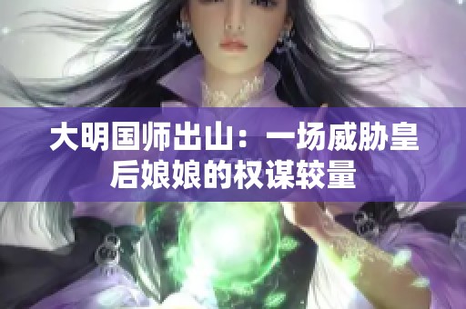 大明国师出山：一场威胁皇后娘娘的权谋较量