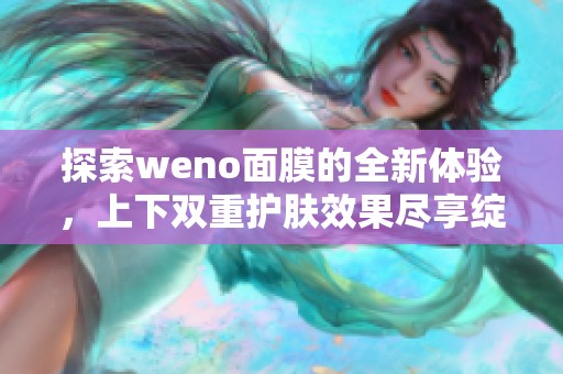 探索weno面膜的全新体验，上下双重护肤效果尽享绽放之美