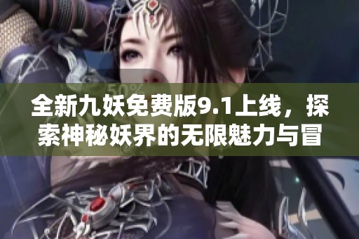 全新九妖免费版9.1上线，探索神秘妖界的无限魅力与冒险