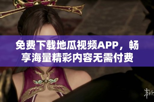 免费下载地瓜视频APP，畅享海量精彩内容无需付费