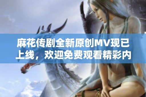 麻花传剧全新原创MV现已上线，欢迎免费观看精彩内容