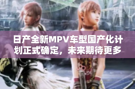 日产全新MPV车型国产化计划正式确定，未来期待更多亮点