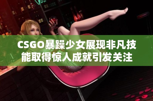 CSGO暴躁少女展现非凡技能取得惊人成就引发关注