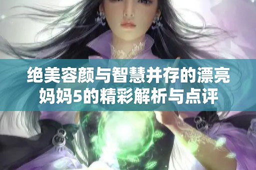 绝美容颜与智慧并存的漂亮妈妈5的精彩解析与点评