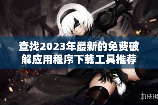 查找2023年最新的免费破解应用程序下载工具推荐