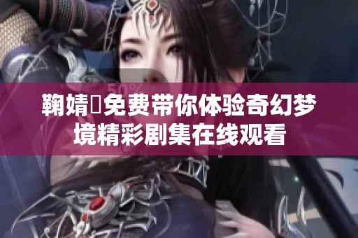 鞠婧祎免费带你体验奇幻梦境精彩剧集在线观看