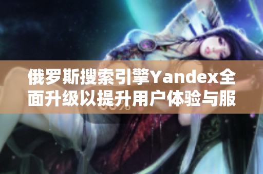 俄罗斯搜索引擎Yandex全面升级以提升用户体验与服务