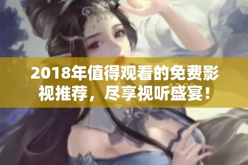 2018年值得观看的免费影视推荐，尽享视听盛宴！