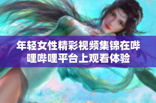 年轻女性精彩视频集锦在哔哩哔哩平台上观看体验