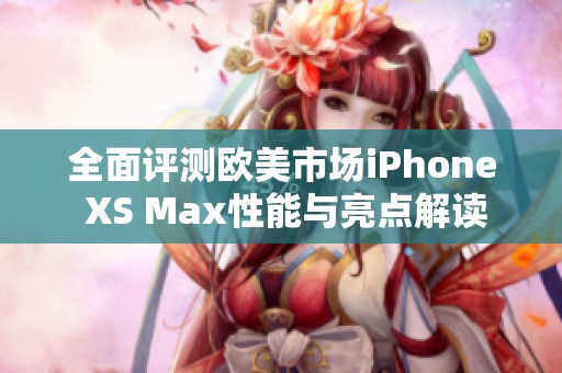 全面评测欧美市场iPhone XS Max性能与亮点解读