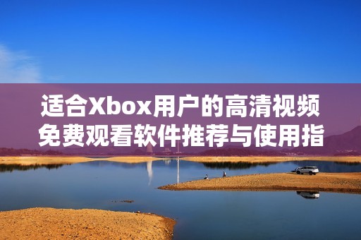 适合Xbox用户的高清视频免费观看软件推荐与使用指南