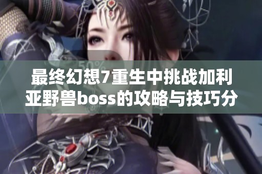 最终幻想7重生中挑战加利亚野兽boss的攻略与技巧分享