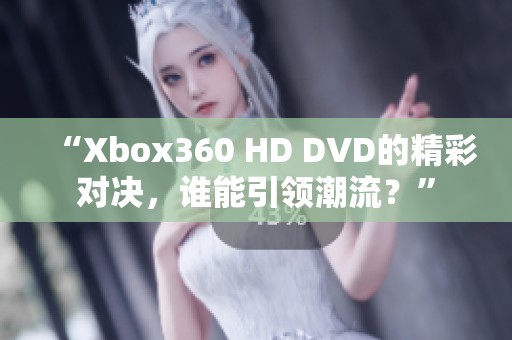 “Xbox360 HD DVD的精彩对决，谁能引领潮流？”