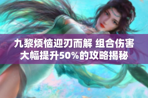 九黎烦恼迎刃而解 组合伤害大幅提升50%的攻略揭秘